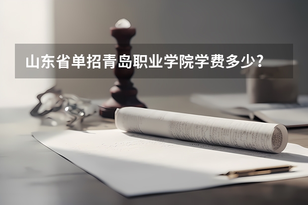 山东省单招青岛职业学院学费多少?