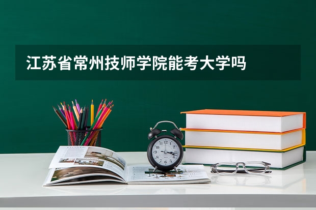 江苏省常州技师学院能考大学吗