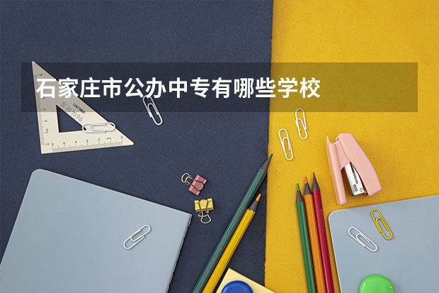 石家庄市公办中专有哪些学校