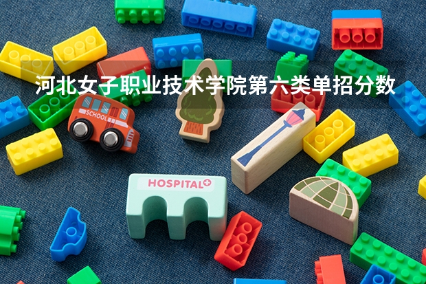 河北女子职业技术学院第六类单招分数线 河北女子职业技术学院单招分数线