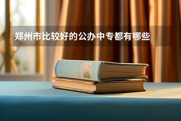 郑州市比较好的公办中专都有哪些