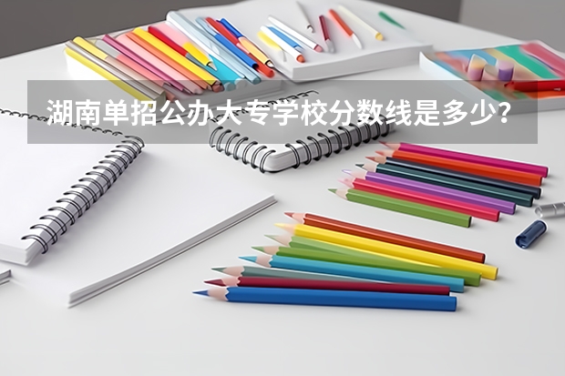 湖南单招公办大专学校分数线是多少？