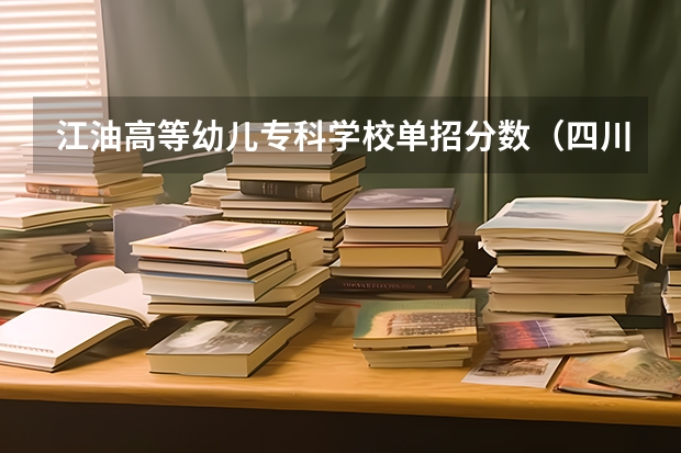 江油高等幼儿专科学校单招分数（四川幼儿师范高等专科学校2023年单招分数线）