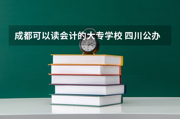 成都可以读会计的大专学校 四川公办专科排名前十的学校