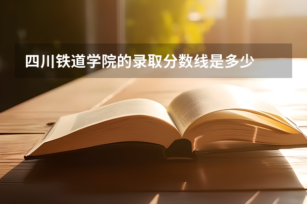 四川铁道学院的录取分数线是多少