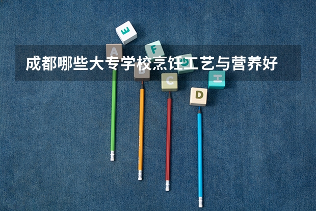 成都哪些大专学校烹饪工艺与营养好