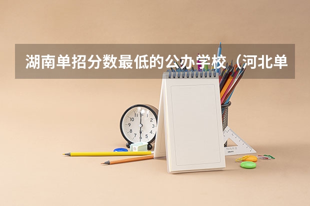 湖南单招分数最低的公办学校（河北单招十类各学校录取分数线）