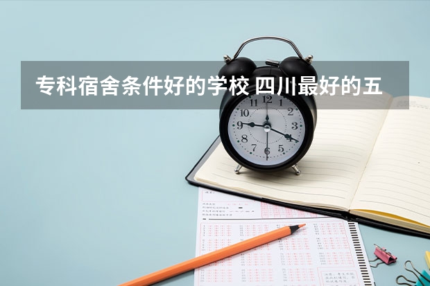专科宿舍条件好的学校 四川最好的五个大专单招,四川好一点的单招专科大学