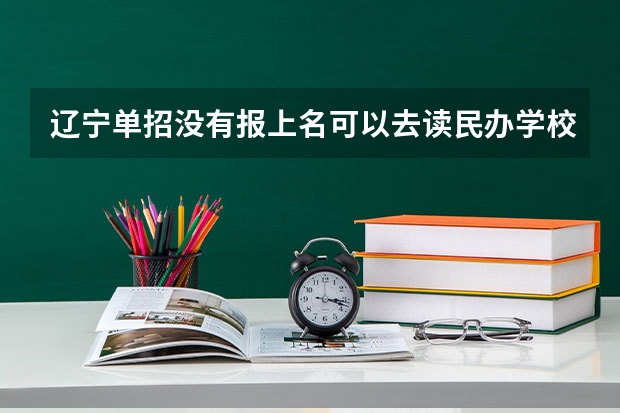 辽宁单招没有报上名可以去读民办学校吗？