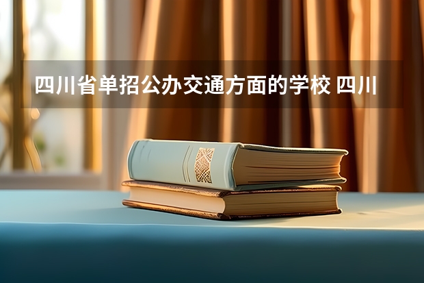 四川省单招公办交通方面的学校 四川交通职业技术学院单招分数线