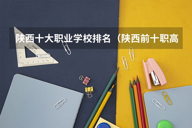陕西十大职业学校排名（陕西前十职高学校排名）