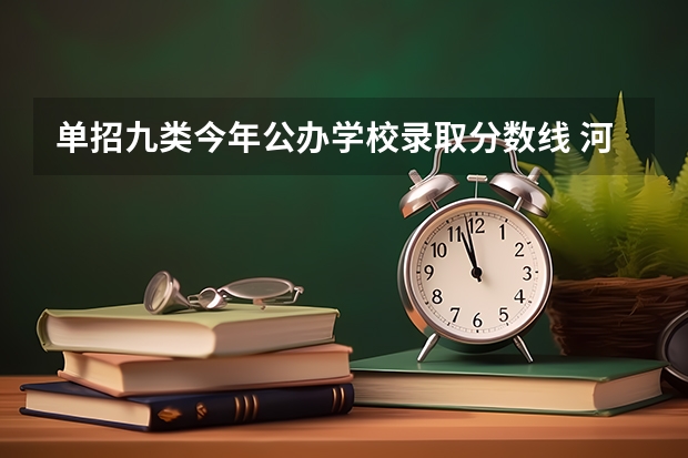 单招九类今年公办学校录取分数线 河北单招公办学校分数线