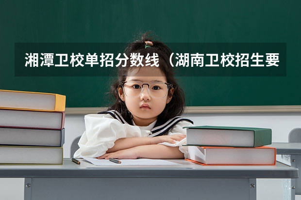 湘潭卫校单招分数线（湖南卫校招生要求及分数线2023）