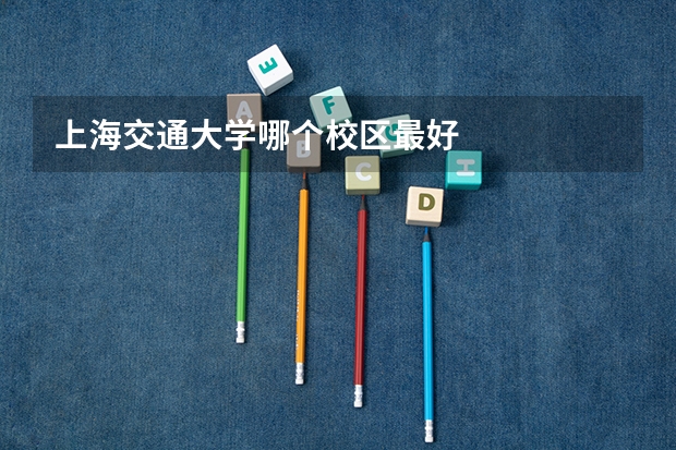 上海交通大学哪个校区最好