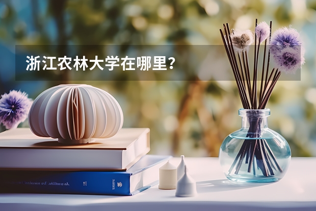 浙江农林大学在哪里？