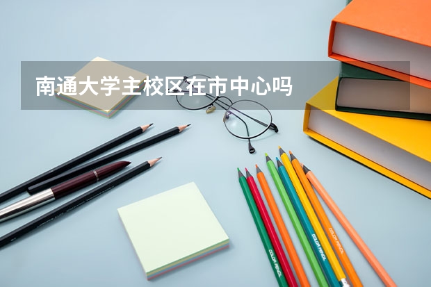 南通大学主校区在市中心吗