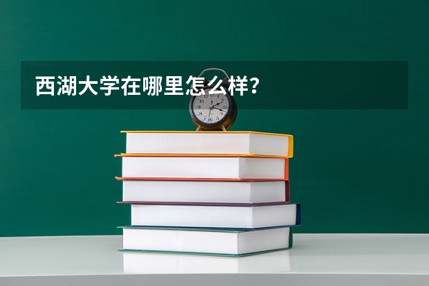 西湖大学在哪里怎么样？