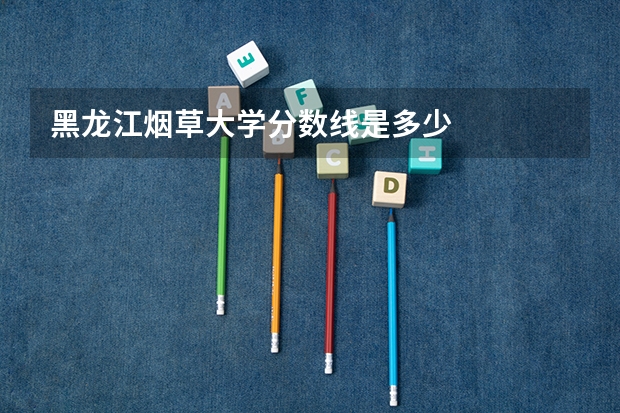 黑龙江烟草大学分数线是多少