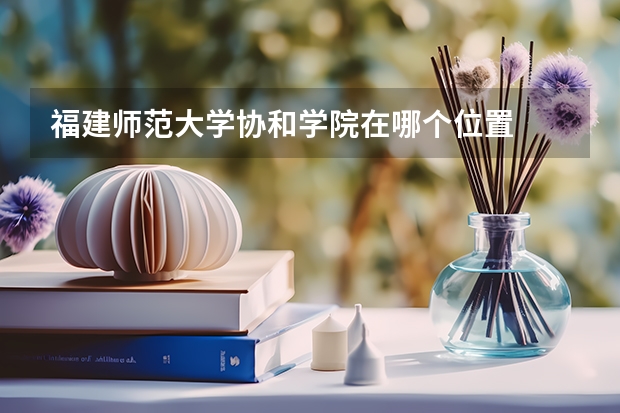 福建师范大学协和学院在哪个位置