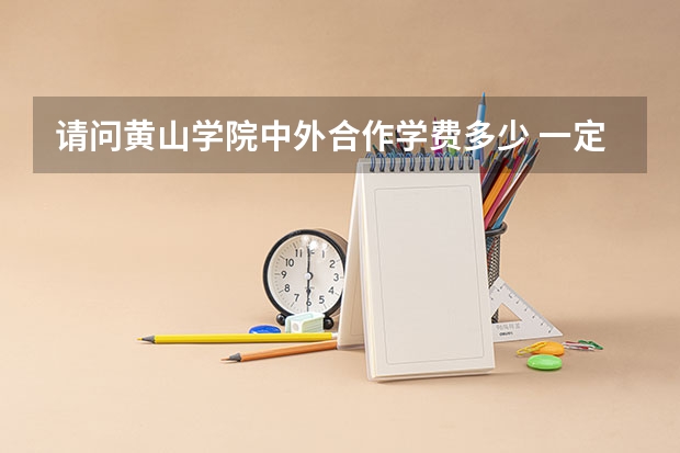请问黄山学院中外合作学费多少 一定要出国吗 国内大学证书有保障吗
