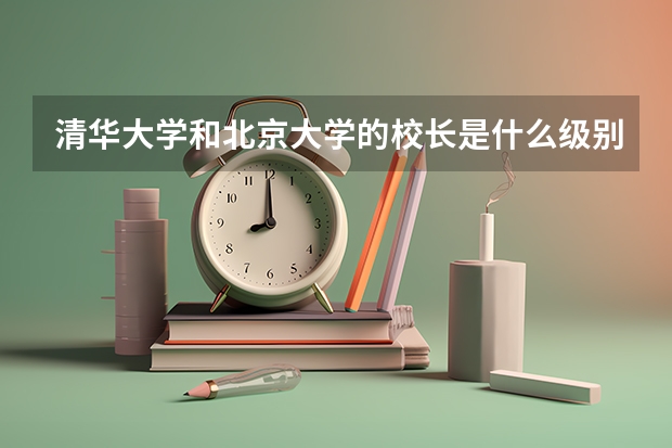 清华大学和北京大学的校长是什么级别？