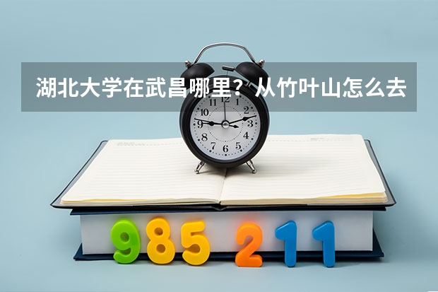 湖北大学在武昌哪里？从竹叶山怎么去?