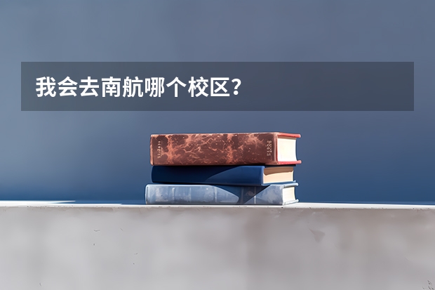 我会去南航哪个校区？