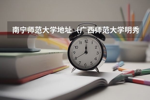南宁师范大学地址（广西师范大学明秀校区在南宁市的具体位置）