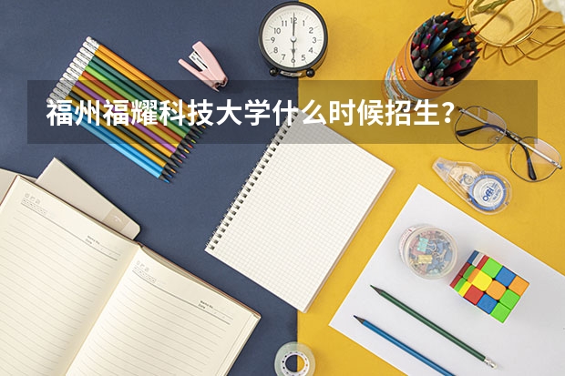 福州福耀科技大学什么时候招生？