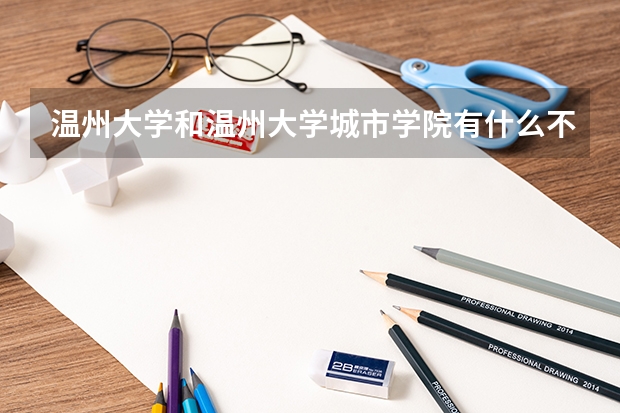 温州大学和温州大学城市学院有什么不同？和温州商学院、温州瓯江学院有什么不同？