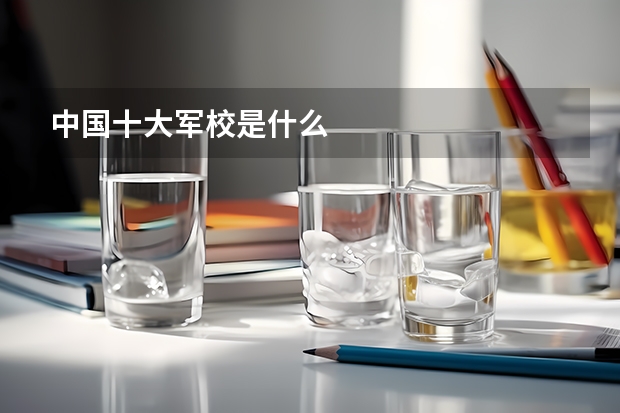 中国十大军校是什么