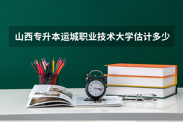 山西专升本运城职业技术大学估计多少分