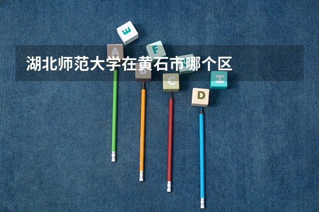 湖北师范大学在黄石市哪个区
