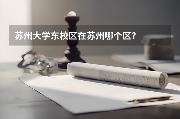 苏州大学东校区在苏州哪个区？