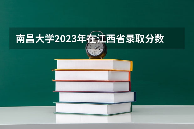 南昌大学2023年在江西省录取分数线是多少