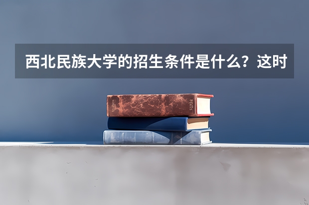 西北民族大学的招生条件是什么？这时候究竟该怎样选择？