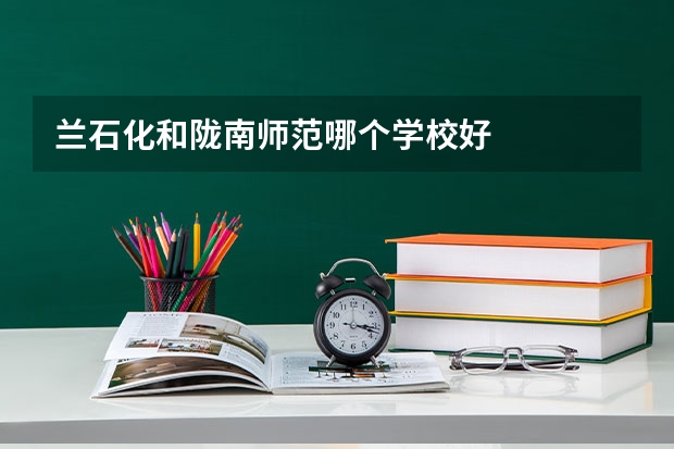 兰石化和陇南师范哪个学校好