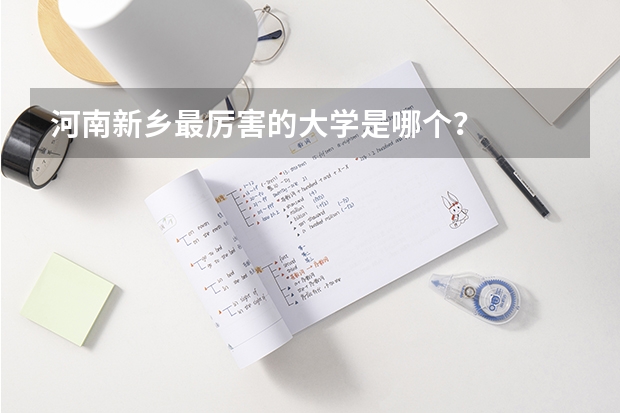 河南新乡最厉害的大学是哪个？