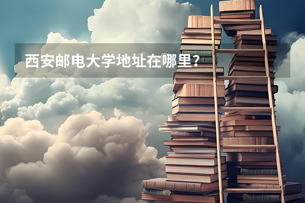 西安邮电大学地址在哪里？