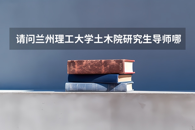 请问兰州理工大学土木院研究生导师哪个好,越具体越好,谢谢