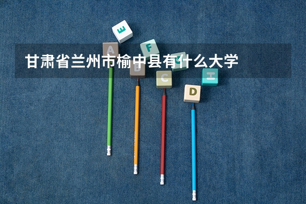 甘肃省兰州市榆中县有什么大学