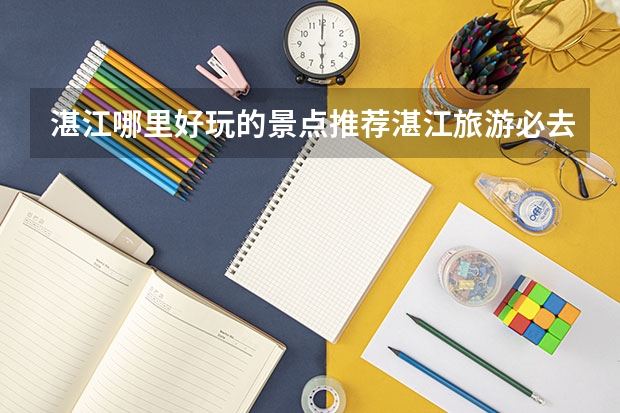 湛江哪里好玩的景点推荐湛江旅游必去的5个景点