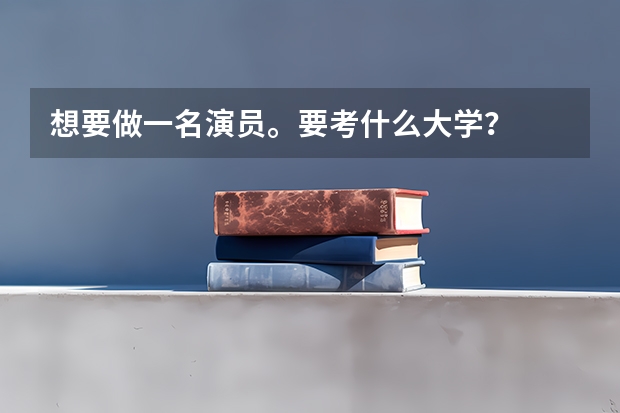 想要做一名演员。要考什么大学？