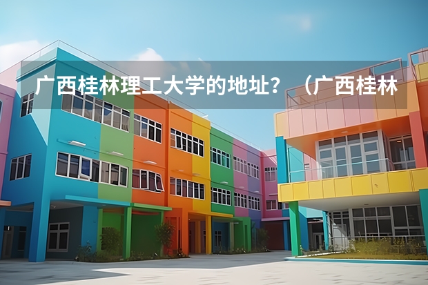 广西桂林理工大学的地址？（广西桂林理工大学南宁校区）