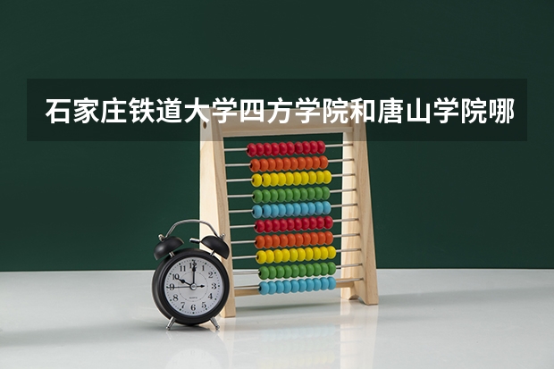 石家庄铁道大学四方学院和唐山学院哪个好
