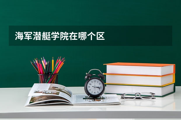 海军潜艇学院在哪个区
