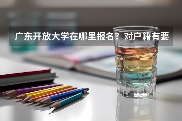 广东开放大学在哪里报名？对户籍有要求吗？