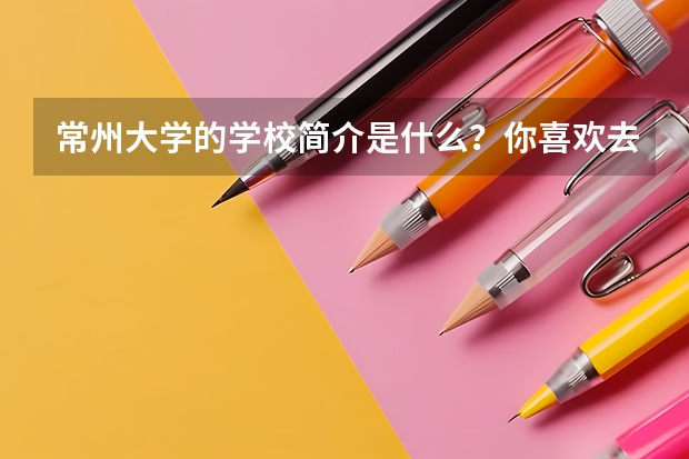 常州大学的学校简介是什么？你喜欢去常州大学吗？