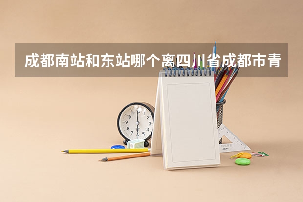 成都南站和东站哪个离四川省成都市青羊区黄田坝高坎村310号四川大学华西青羊校区比较近