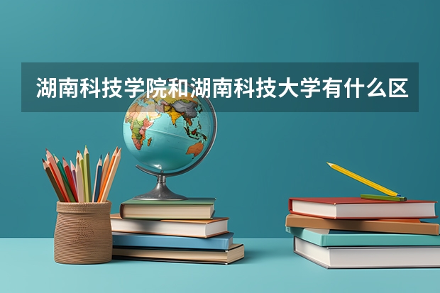 湖南科技学院和湖南科技大学有什么区别啊